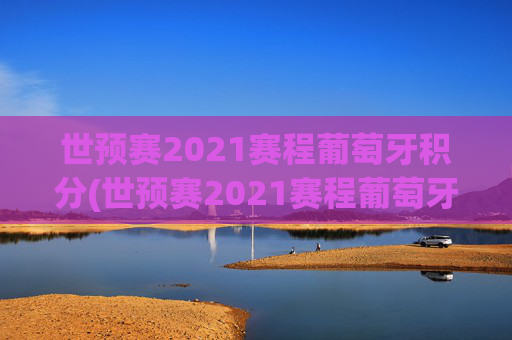 世预赛2021赛程葡萄牙积分(世预赛2021赛程葡萄牙积分多少)