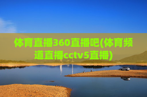 体育直播360直播吧(体育频道直播cctv5直播)