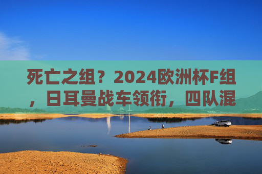 死亡之组？2024欧洲杯F组，日耳曼战车领衔，四队混战谁能突围？2024欧洲杯F组死亡之组，日耳曼战车领衔，四队混战谁能突围？