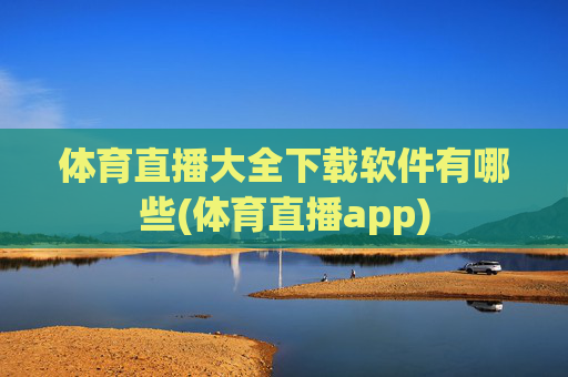 体育直播大全下载软件有哪些(体育直播app)