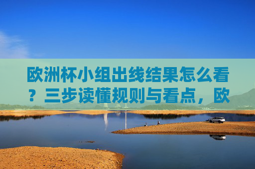 欧洲杯小组出线结果怎么看？三步读懂规则与看点，欧洲杯小组出线，三步读懂规则与看点