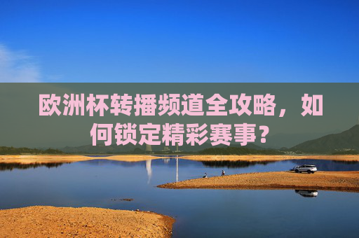 欧洲杯转播频道全攻略,如何锁定精彩赛事?