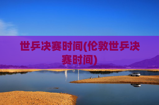 世乒决赛时间(伦敦世乒决赛时间)