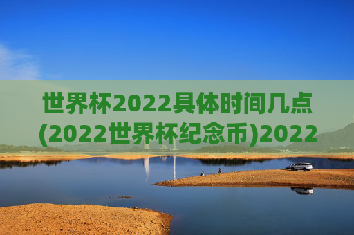 世界杯2022具体时间几点(2022世界杯纪念币)2022世界杯,具体时间与纪念币