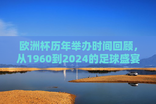 欧洲杯历年举办时间回顾,从1960到2024的足球盛宴,欧洲杯1960-2024,历年举办时间与足球盛宴回顾