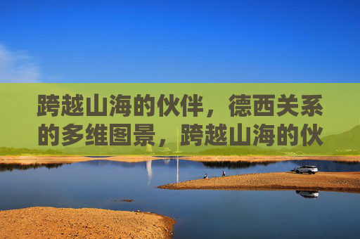 跨越山海的伙伴,德西关系的多维图景,跨越山海的伙伴,德西关系的多维图景