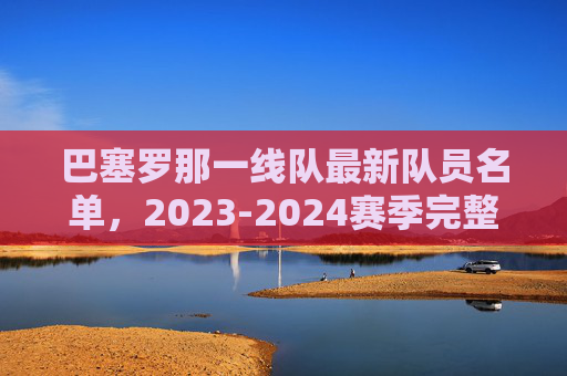 巴塞罗那一线队最新队员名单,2023-2024赛季完整阵容解析