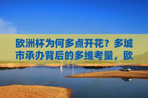 欧洲杯为何多点开花?多城市承办背后的多维考量,欧洲杯多点开花,多城市承办的多维考量
