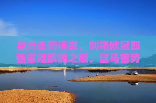 皇马蓄势待发，剑指欧冠四强重返欧洲之巅，皇马蓄势待发，剑指欧冠四强重返欧洲之巅