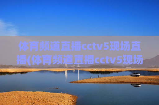 体育频道直播cctv5现场直播(体育频道直播cctv5现场直播客户端)