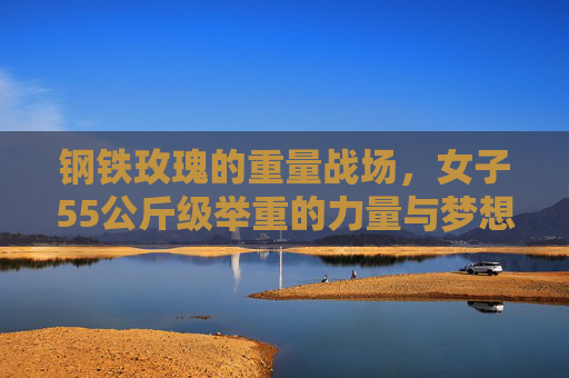 钢铁玫瑰的重量战场,女子55公斤级举重的力量与梦想,钢铁玫瑰的重量战场,女子55公斤级举重的力量与梦想