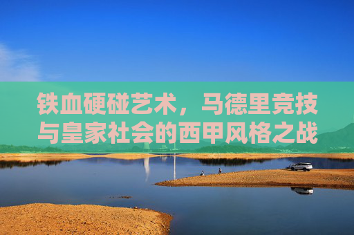 铁血硬碰艺术,马德里竞技与皇家社会的西甲风格之战,铁血硬碰的艺术,马德里竞技与皇家社会的西甲风格之战