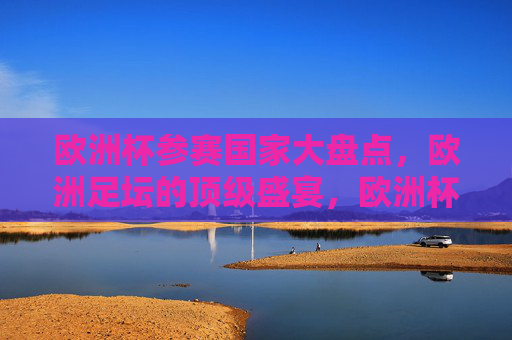欧洲杯参赛国家大盘点，欧洲足坛的顶级盛宴，欧洲杯参赛国家大盘点，欧洲足坛顶级盛宴