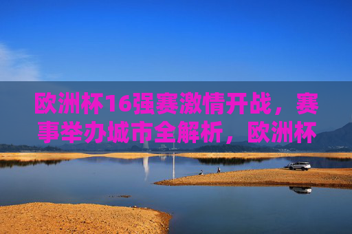 欧洲杯16强赛激情开战,赛事举办城市全解析,欧洲杯16强赛激情开战,赛事举办城市全解析