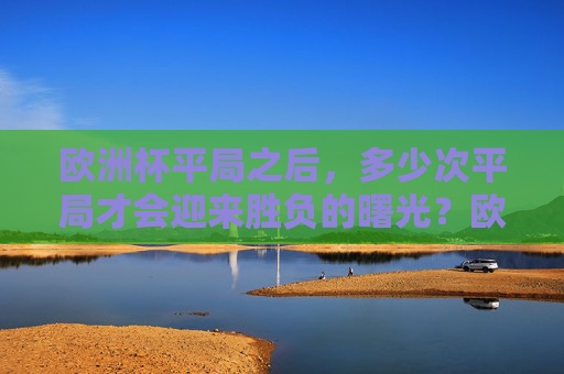 欧洲杯平局之后，多少次平局才会迎来胜负的曙光？欧洲杯平局之困，多少次平局才能迎来胜负曙光？