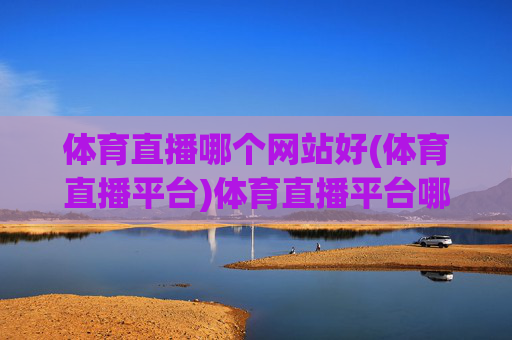 体育直播哪个网站好(体育直播平台)体育直播平台哪个好