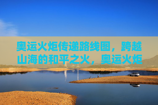奥运火炬传递路线图,跨越山海的和平之火,奥运火炬传递,跨越山海的和平之火