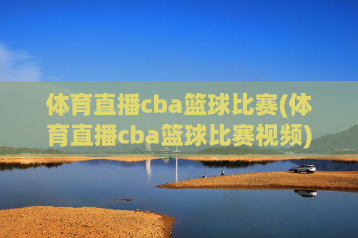 体育直播cba篮球比赛(体育直播cba篮球比赛视频)