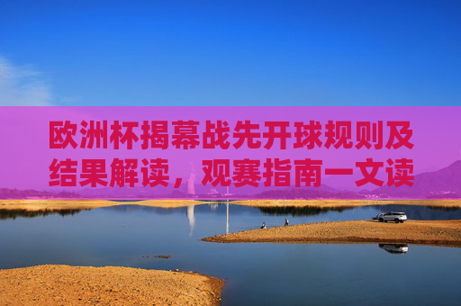 欧洲杯揭幕战先开球规则及结果解读，观赛指南一文读懂，欧洲杯揭幕战先开球规则结果解读与观赛指南