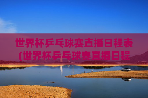 世界杯乒乓球赛直播日程表(世界杯乒乓球赛直播日程表最新)