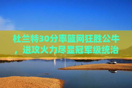 杜兰特30分率篮网狂胜公牛,进攻火力尽显冠军级统治,杜兰特30分率篮网狂胜公牛,进攻火力尽显冠军级统治