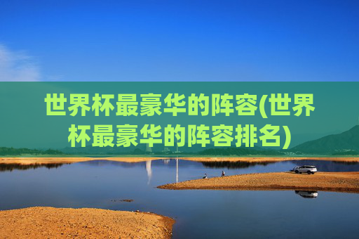 世界杯最豪华的阵容(世界杯最豪华的阵容排名)