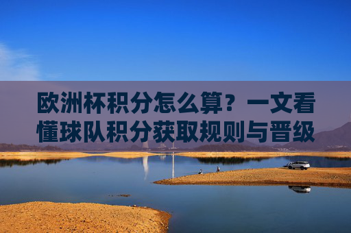 欧洲杯积分怎么算？一文看懂球队积分获取规则与晋级逻辑，欧洲杯积分规则与晋级逻辑