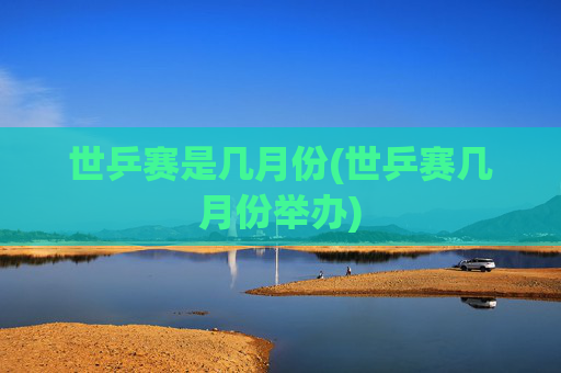 世乒赛是几月份(世乒赛几月份举办)