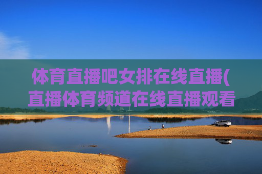 体育直播吧女排在线直播(直播体育频道在线直播观看)体育直播吧女排在线直播