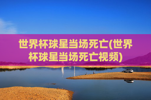 世界杯球星当场死亡(世界杯球星当场死亡视频)