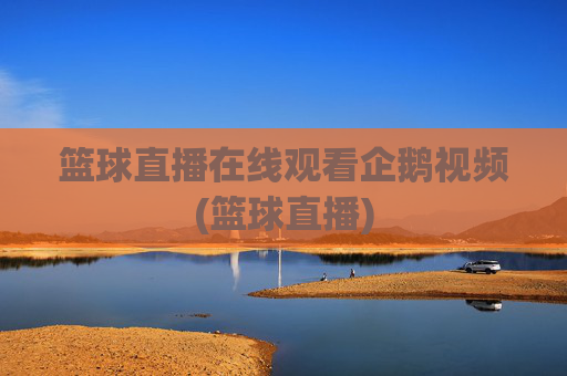 篮球直播在线观看企鹅视频(篮球直播)