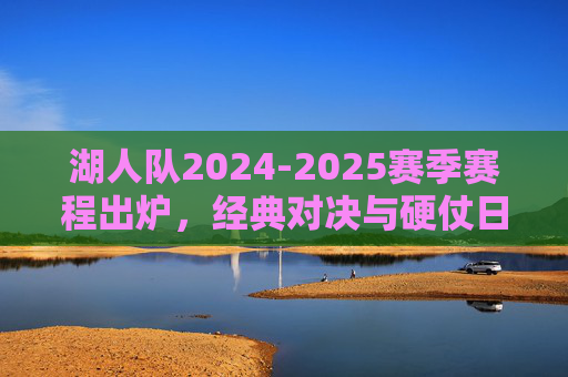 湖人队2024-2025赛季赛程出炉，经典对决与硬仗日程全解析，湖人队2024-2025赛季赛程出炉，经典对决与硬仗日程全解析