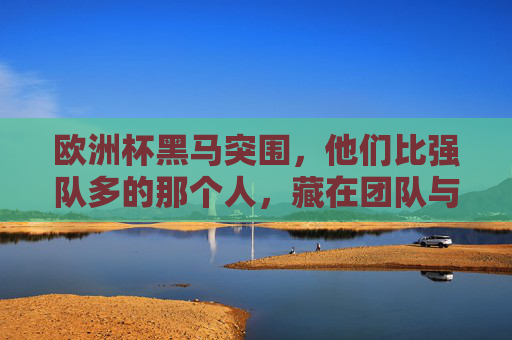 欧洲杯黑马突围,他们比强队多的那个人,藏在团队与细节里,欧洲杯黑马突围,比强队多的,是团队与细节