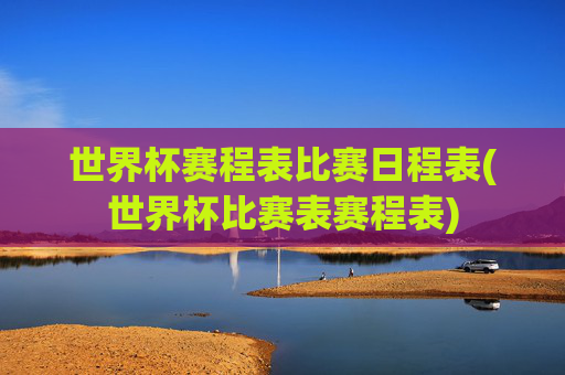 世界杯赛程表比赛日程表(世界杯比赛表赛程表)