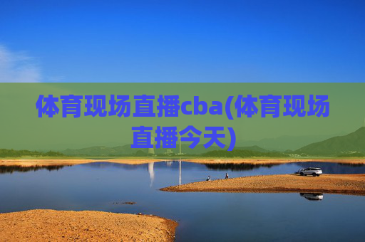 体育现场直播cba(体育现场直播今天)