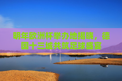 明年欧洲杯举办地揭晓,德国十三城共筑足球盛宴