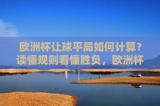 欧洲杯让球平局如何计算？读懂规则看懂胜负，欧洲杯让球平局计算，规则解读看懂胜负