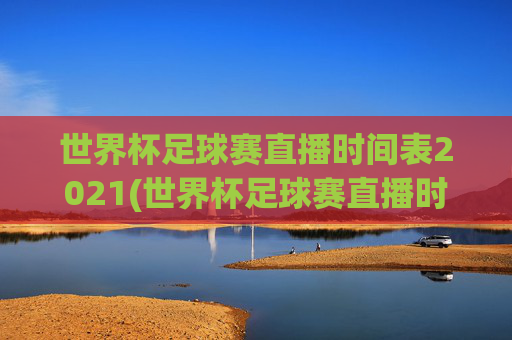 世界杯足球赛直播时间表2021(世界杯足球赛直播时间表2021年)