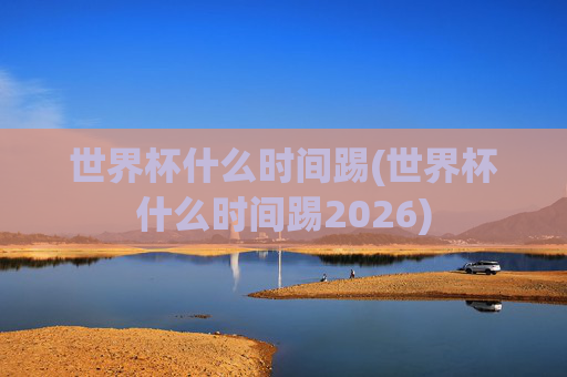 世界杯什么时间踢(世界杯什么时间踢2026)