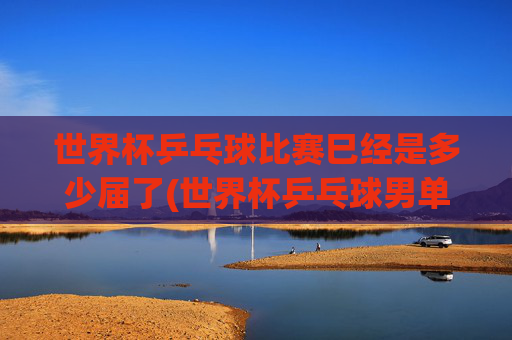 世界杯乒乓球比赛巳经是多少届了(世界杯乒乓球男单决赛)世界杯乒乓球男单决赛已举办多少届?