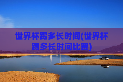 世界杯踢多长时间(世界杯踢多长时间比赛)