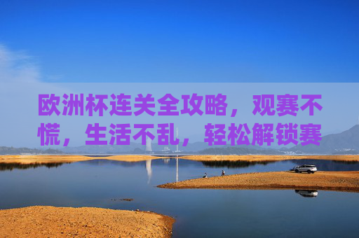 欧洲杯连关全攻略，观赛不慌，生活不乱，轻松解锁赛事季，欧洲杯全攻略，观赛生活两不慌，轻松解锁赛事季