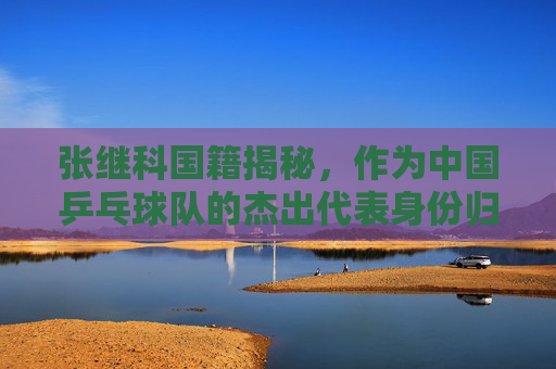 张继科国籍揭秘,作为中国乒乓球队的杰出代表身份归属,张继科国籍揭秘,中国乒乓球队杰出代表身份归属