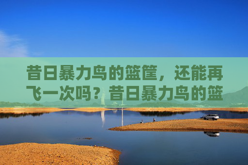 昔日暴力鸟的篮筐，还能再飞一次吗？昔日暴力鸟的篮筐，还能再飞一次吗？