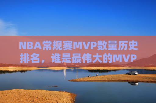NBA常规赛MVP数量历史排名,谁是最伟大的MVP收割机?NBA常规赛MVP历史数量排名,谁是最伟大的收割机?
