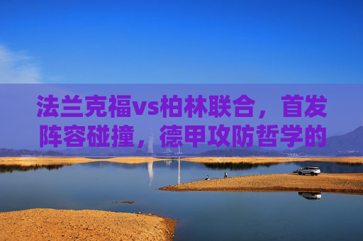 法兰克福vs柏林联合,首发阵容碰撞,德甲攻防哲学的正面交锋,法兰克福vs柏林联合,德甲攻防哲学的首发交锋