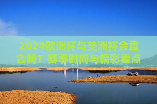 2024欧洲杯与美洲杯会重合吗？赛事时间与精彩看点解析，2024欧洲杯与美洲杯时间会重合吗？双杯赛事看点解析