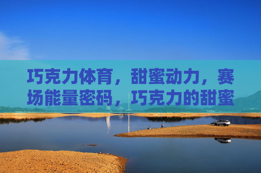 巧克力体育,甜蜜动力,赛场能量密码,巧克力的甜蜜动力,赛场能量密码
