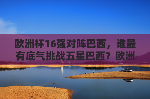欧洲杯16强对阵巴西，谁最有底气挑战五星巴西？欧洲杯16强VS五星巴西，谁最有底气挑战？