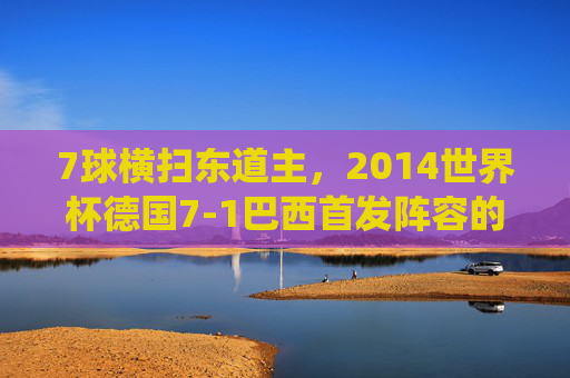 7球横扫东道主，2014世界杯德国7-1巴西首发阵容的史诗级统治，2014世界杯史诗级统治，德国7-1横扫东道主巴西